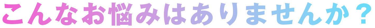 こんなお悩みはありませんか？